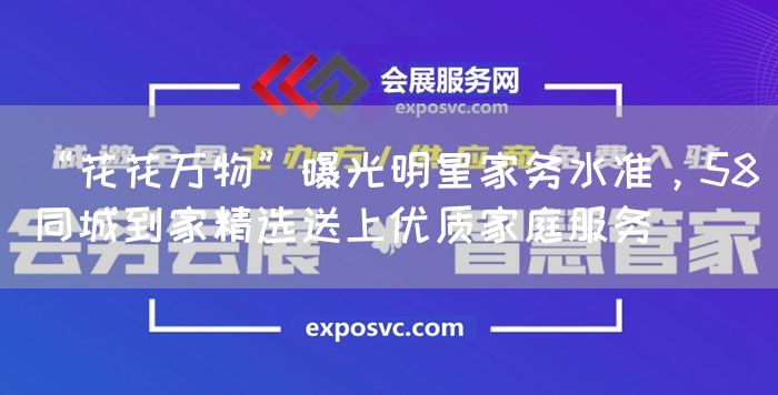 “花花万物”曝光明星家务水准，58同城到家精选送上优质家庭服务(图1)