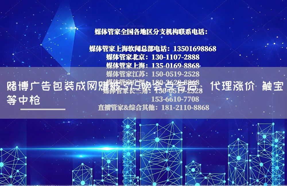 赌博广告包装成网赚被315晚会点名后：代理涨价 触宝等中枪(图1)