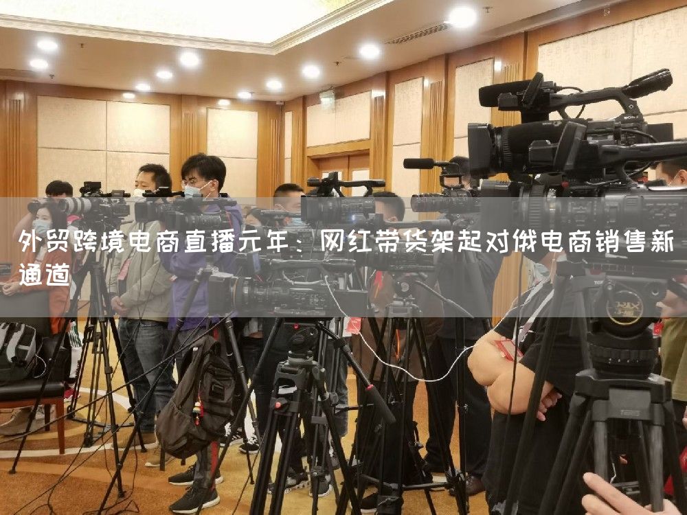 外贸跨境电商直播元年：网红带货架起对俄电商销售新通道(图1)